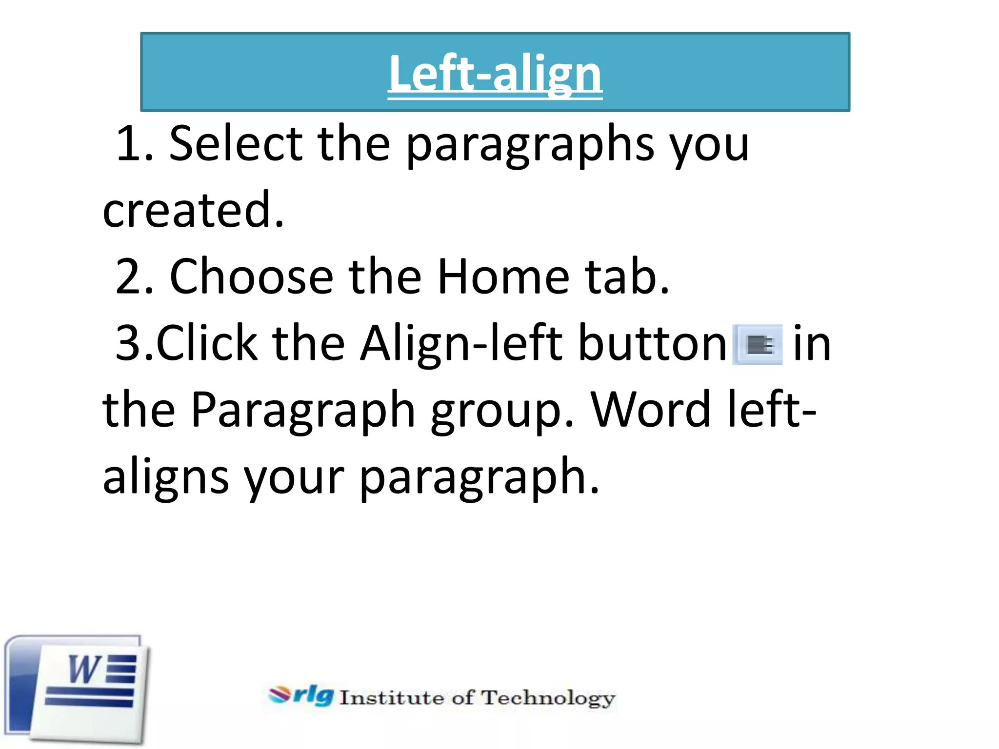 Left-align
1. Select the paragraphs you
created.
2. Choose the Home tab.
3.Click the Align-left button in
the Paragraph group. Word leftaligns your paragraph.

 