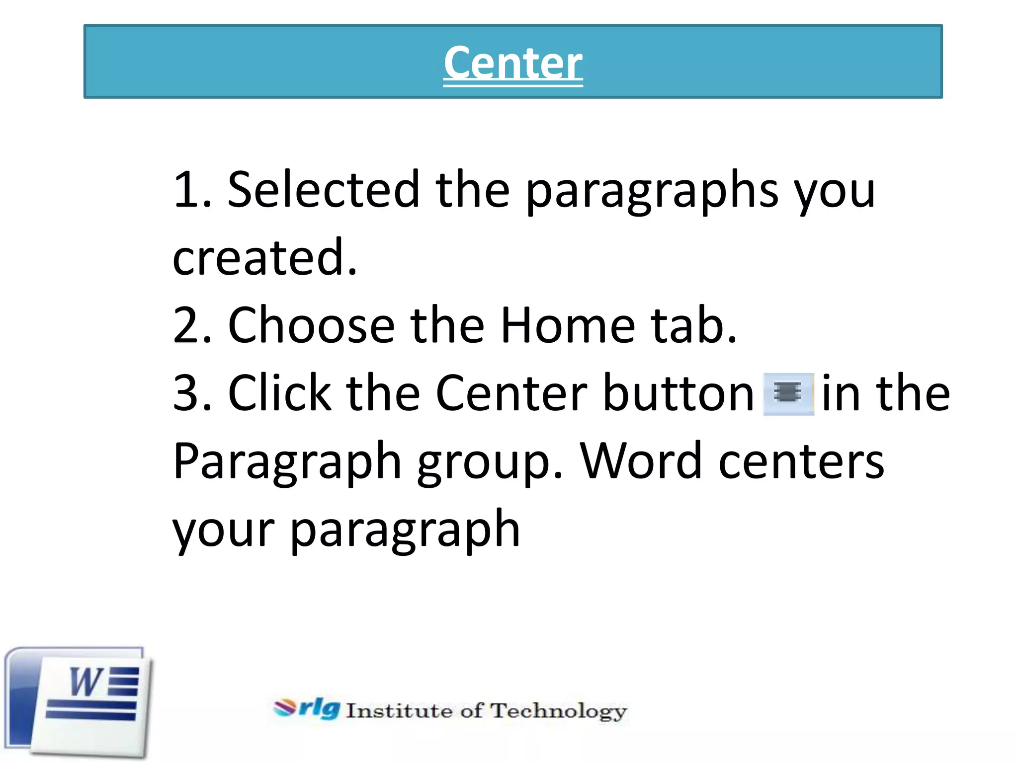 Center

1. Selected the paragraphs you
created.
2. Choose the Home tab.
3. Click the Center button in the
Paragraph group. Word centers
your paragraph

 