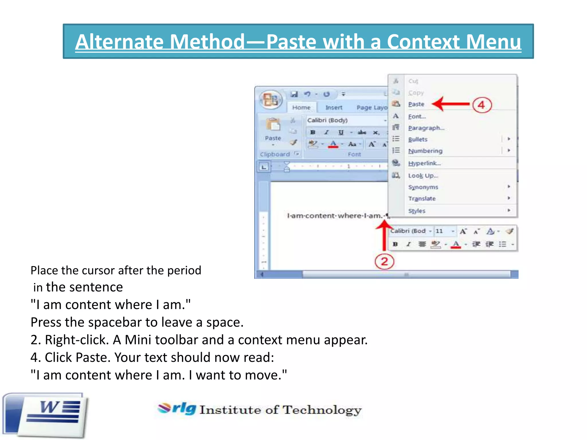 Alternate Method—Paste with a Context Menu

Place the cursor after the period
in the sentence

"I am content where I am."
Press the spacebar to leave a space.
2. Right-click. A Mini toolbar and a context menu appear.
4. Click Paste. Your text should now read:
"I am content where I am. I want to move."

 