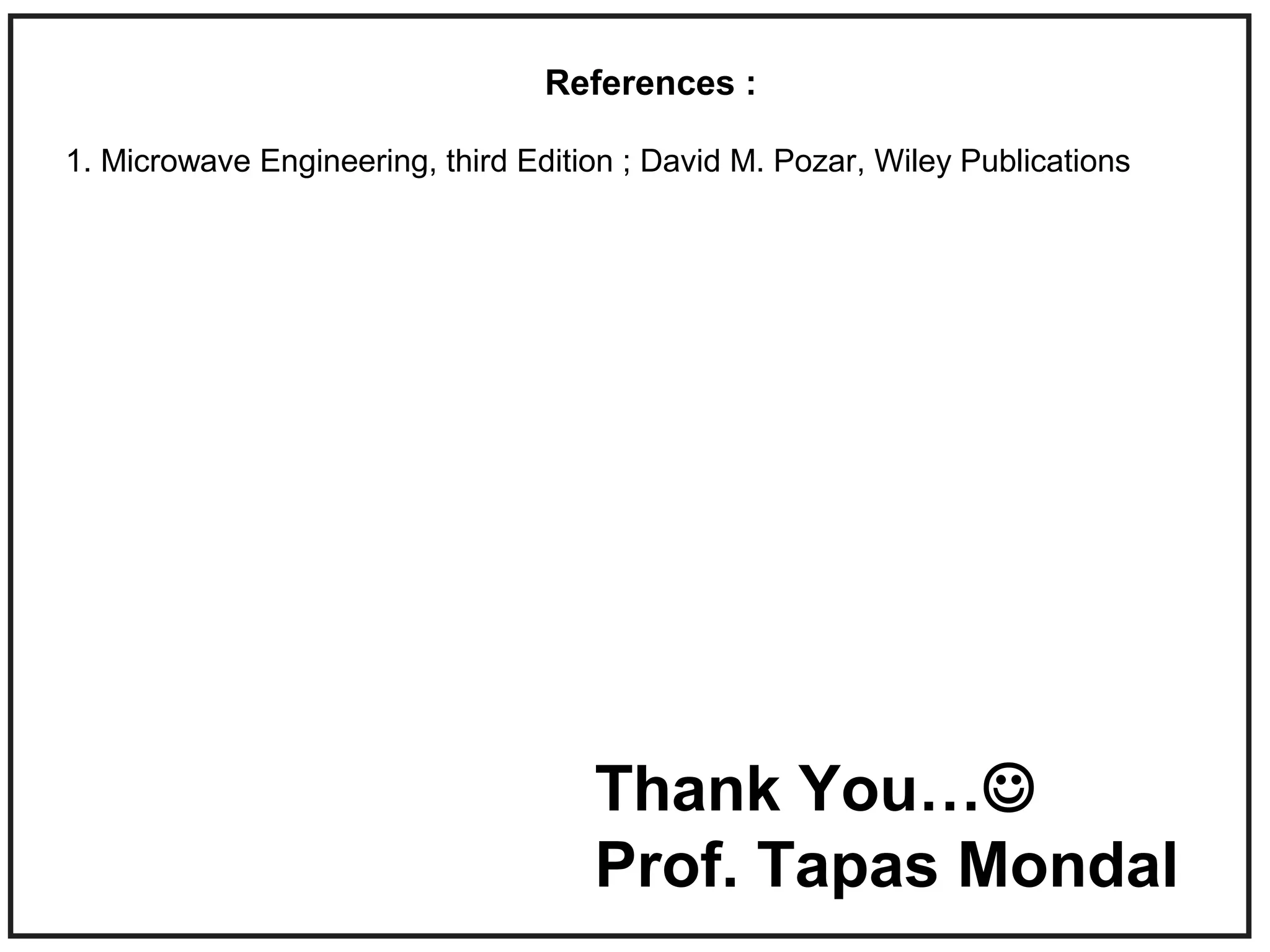 References :
1. Microwave Engineering, third Edition ; David M. Pozar, Wiley Publications
Thank You…
Prof. Tapas Mondal
 