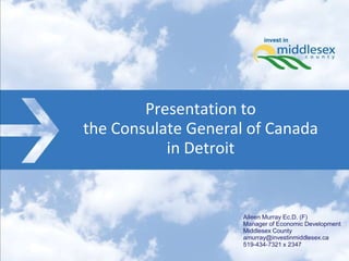 Presentation to
the Consulate General of Canada
           in Detroit


                     Aileen Murray Ec.D. (F)
                     Manager of Economic Development
                     Middlesex County
                     amurray@investinmiddlesex.ca
                     519-434-7321 x 2347
 