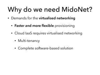Why do we need MidoNet?
• Demands for the virtualised networking
• Faster and more ﬂexible provisioning
• Cloud IaaS requires virtualised networking
• Multi-tenancy
• Complete software-based solution
 