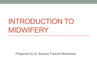 INTRODUCTION TO
MIDWIFERY
Prepared by dr. Kawsar Faarah Mohamed
 