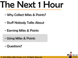 © 2013 Million Mile Secrets, LLC, All Rights Reserved
- Why Collect Miles & Points?
- Stuff Nobody Talks About
- Earning Miles & Points
- Using Miles & Points
- Questions?
The Next 1 Hour
 