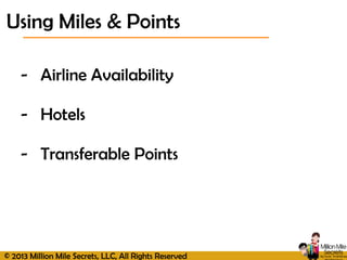 © 2013 Million Mile Secrets, LLC, All Rights Reserved
- Airline Availability
- Hotels
- Transferable Points
Using Miles & Points
 