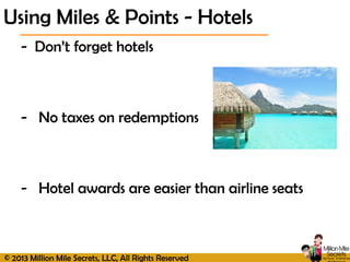 © 2013 Million Mile Secrets, LLC, All Rights Reserved
- Don’t forget hotels
- No taxes on redemptions
- Hotel awards are easier than airline seats
Using Miles & Points - Hotels
 