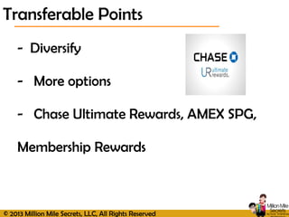 © 2013 Million Mile Secrets, LLC, All Rights Reserved
- Diversify
- More options
- Chase Ultimate Rewards, AMEX SPG,
Membership Rewards
Transferable Points
 