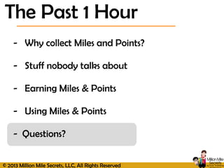 © 2013 Million Mile Secrets, LLC, All Rights Reserved
- Why collect Miles and Points?
- Stuff nobody talks about
- Earning Miles & Points
- Using Miles & Points
- Questions?
The Past 1 Hour
 