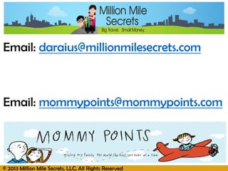 © 2013 Million Mile Secrets, LLC, All Rights Reserved
Email: daraius@millionmilesecrets.com
Email: mommypoints@mommypoints.com
 