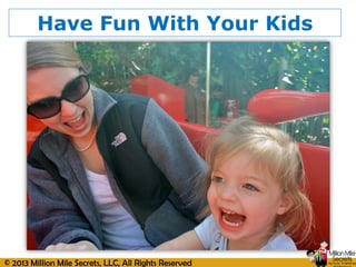 © 2013 Million Mile Secrets, LLC, All Rights Reserved
Have Fun With Your Kids
 