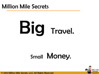 © 2013 Million Mile Secrets, LLC, All Rights Reserved
Big Travel.
Small Money.
Million Mile Secrets
 