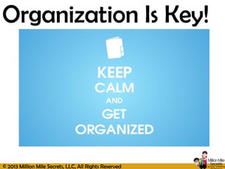 © 2013 Million Mile Secrets, LLC, All Rights Reserved
Organization Is Key!
 
