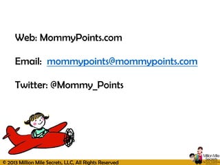 © 2013 Million Mile Secrets, LLC, All Rights Reserved
Web: MommyPoints.com
Email: mommypoints@mommypoints.com
Twitter: @Mommy_Points
 
