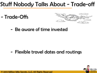 © 2013 Million Mile Secrets, LLC, All Rights Reserved
- Trade-Offs
- Be aware of time invested
- Flexible travel dates and routings
Stuff Nobody Talks About - Trade-off
 