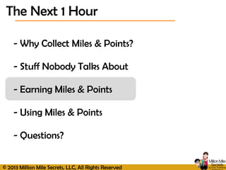 © 2013 Million Mile Secrets, LLC, All Rights Reserved
- Why Collect Miles & Points?
- Stuff Nobody Talks About
- Earning Miles & Points
- Using Miles & Points
- Questions?
The Next 1 Hour
 