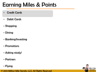© 2013 Million Mile Secrets, LLC, All Rights Reserved
- Credit Cards
- Debit Cards
- Shopping
- Dining
- Banking/Investing
- Promotions
- Asking nicely!
- Partners
- Flying
Earning Miles & Points
 