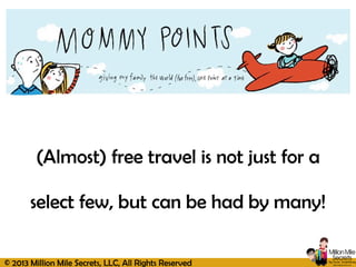 © 2013 Million Mile Secrets, LLC, All Rights Reserved
(Almost) free travel is not just for a
select few, but can be had by many!
 
