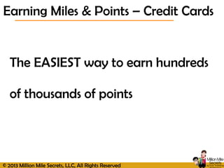 © 2013 Million Mile Secrets, LLC, All Rights Reserved
The EASIEST way to earn hundreds
of thousands of points
Earning Miles & Points – Credit Cards
 