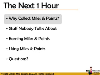 © 2013 Million Mile Secrets, LLC, All Rights Reserved
- Why Collect Miles & Points?
- Stuff Nobody Talks About
- Earning Miles & Points
- Using Miles & Points
- Questions?
The Next 1 Hour
 