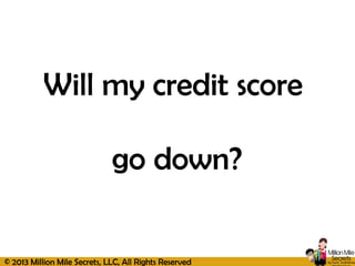 © 2013 Million Mile Secrets, LLC, All Rights Reserved
Will my credit score
go down?
 