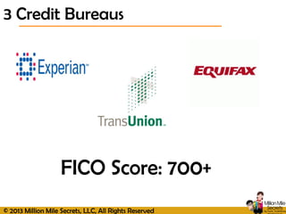 © 2013 Million Mile Secrets, LLC, All Rights Reserved
3 Credit Bureaus
FICO Score: 700+
 