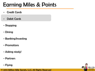 © 2013 Million Mile Secrets, LLC, All Rights Reserved
- Credit Cards
- Debit Cards
- Shopping
- Dining
- Banking/Investing
- Promotions
- Asking nicely!
- Partners
- Flying
Earning Miles & Points
 