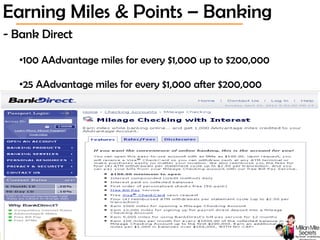 © 2013 Million Mile Secrets, LLC, All Rights Reserved
- Bank Direct
•100 AAdvantage miles for every $1,000 up to $200,000
•25 AAdvantage miles for every $1,000 after $200,000
Earning Miles & Points – Banking
 