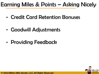 © 2013 Million Mile Secrets, LLC, All Rights Reserved
- Credit Card Retention Bonuses
- Goodwill Adjustments
- Providing Feedback
Earning Miles & Points – Asking Nicely
 