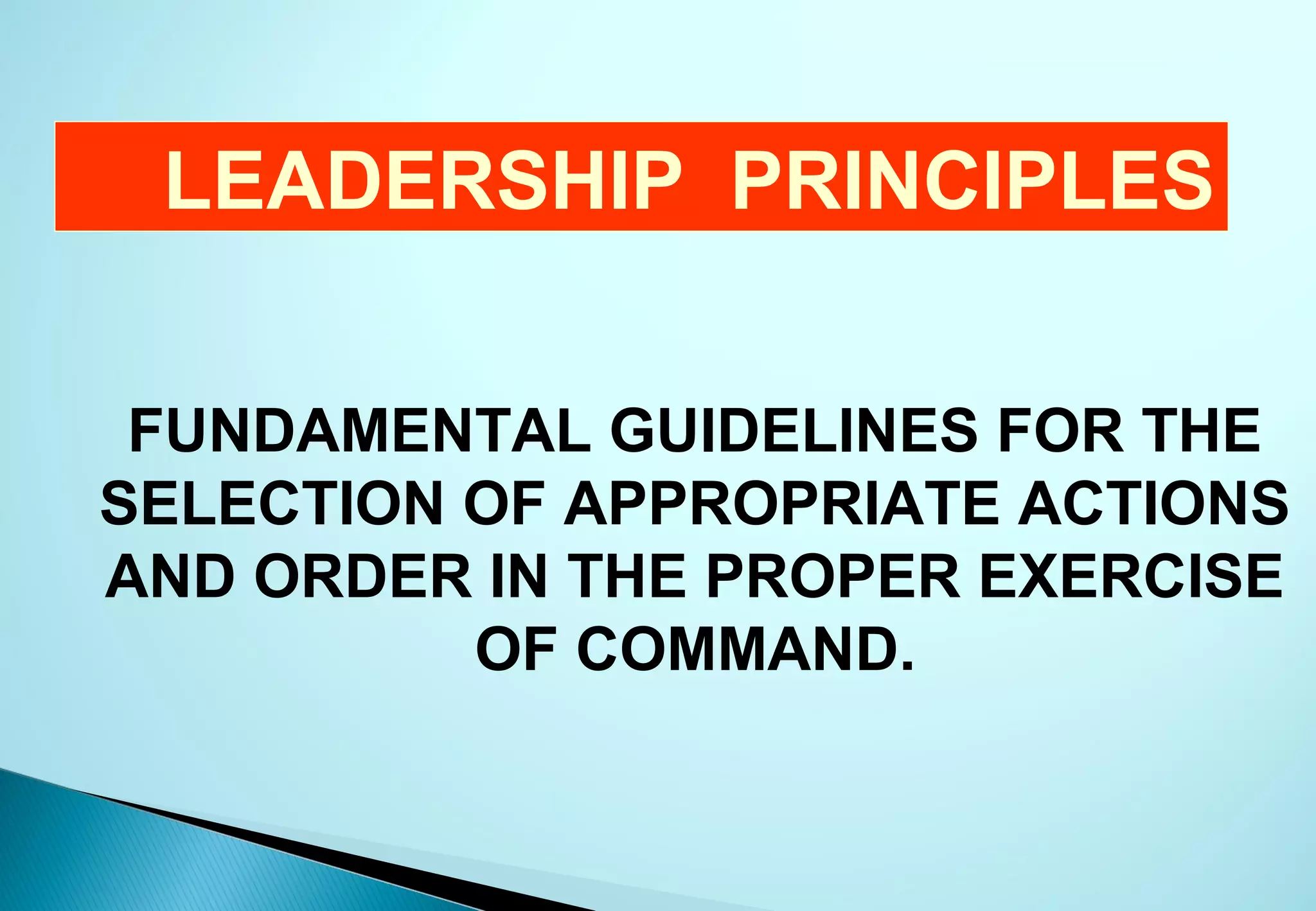 LEADERSHIP PRINCIPLES

 FUNDAMENTAL GUIDELINES FOR THE
SELECTION OF APPROPRIATE ACTIONS
AND ORDER IN THE PROPER EXERCISE
          OF COMMAND.
 