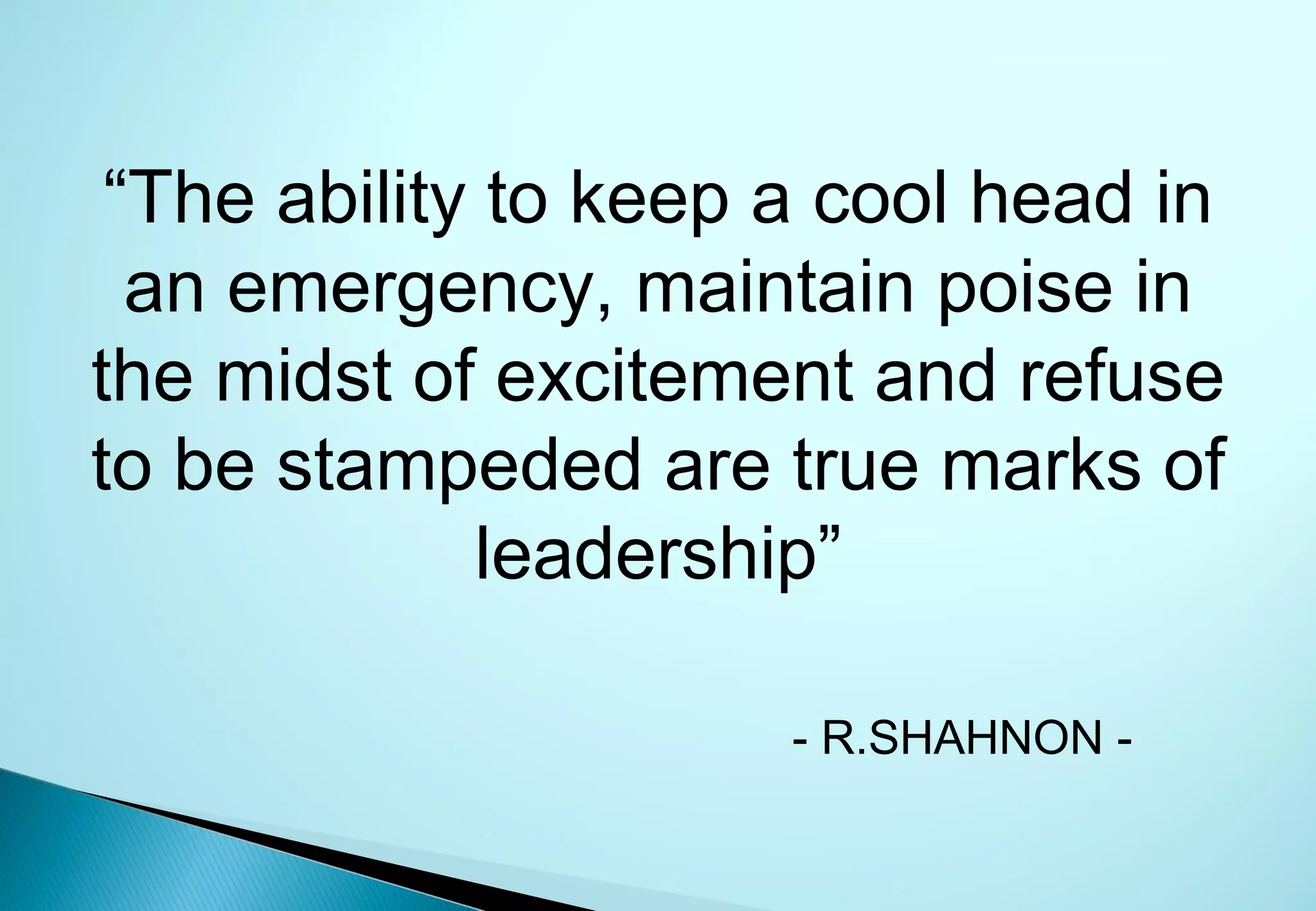 “The ability to keep a cool head in
  an emergency, maintain poise in
the midst of excitement and refuse
to be stampeded are true marks of
             leadership”

                      - R.SHAHNON -
 