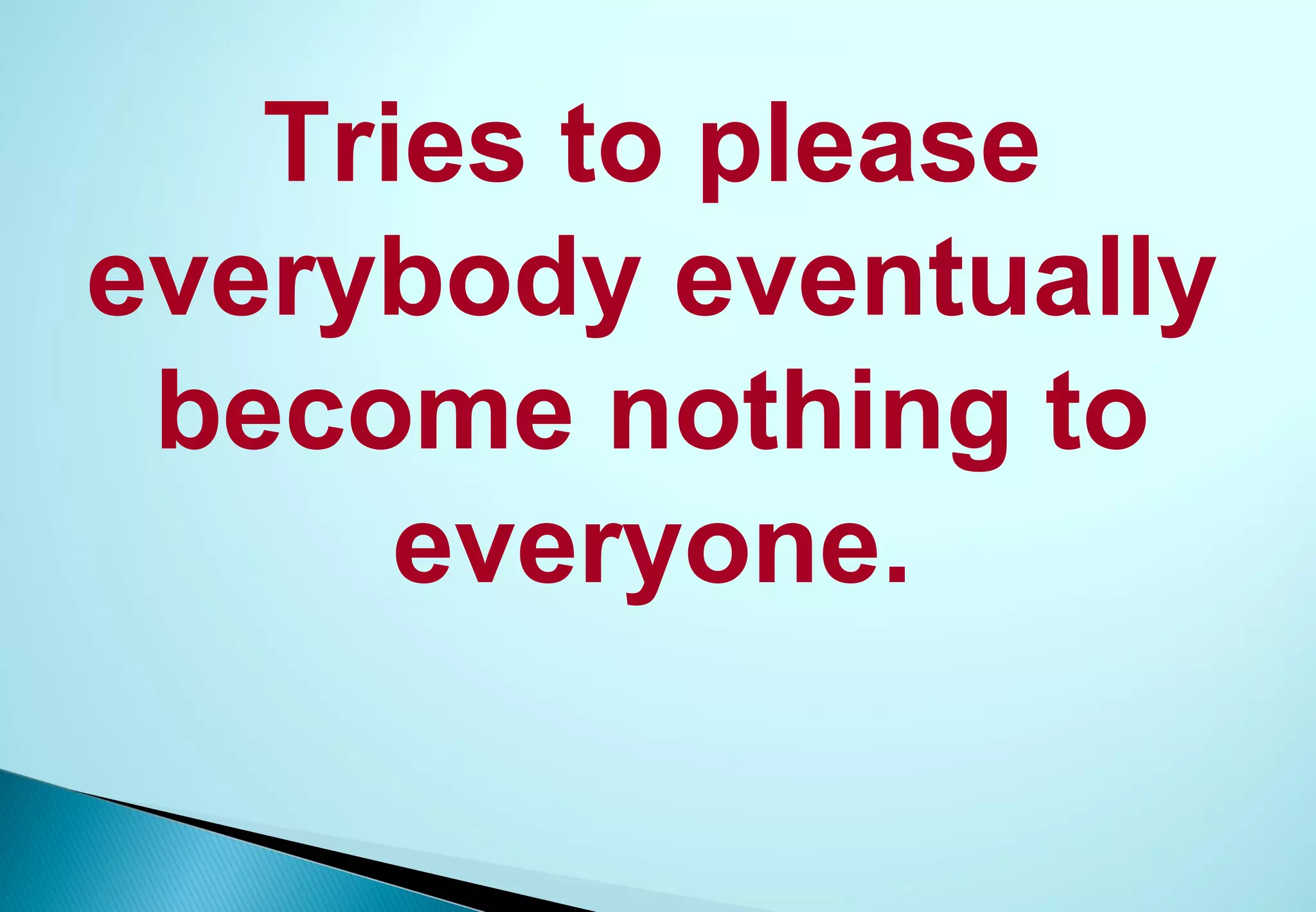 Tries to please
everybody eventually
 become nothing to
      everyone.
 