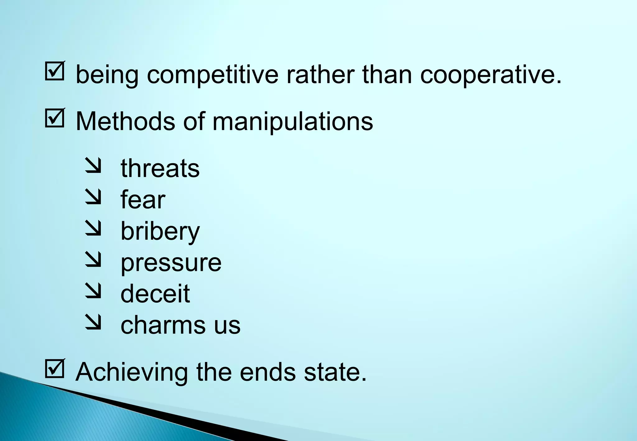  being competitive rather than cooperative.
 Methods of manipulations
      threats
      fear
      bribery
      pressure
      deceit
      charms us
 Achieving the ends state.
 