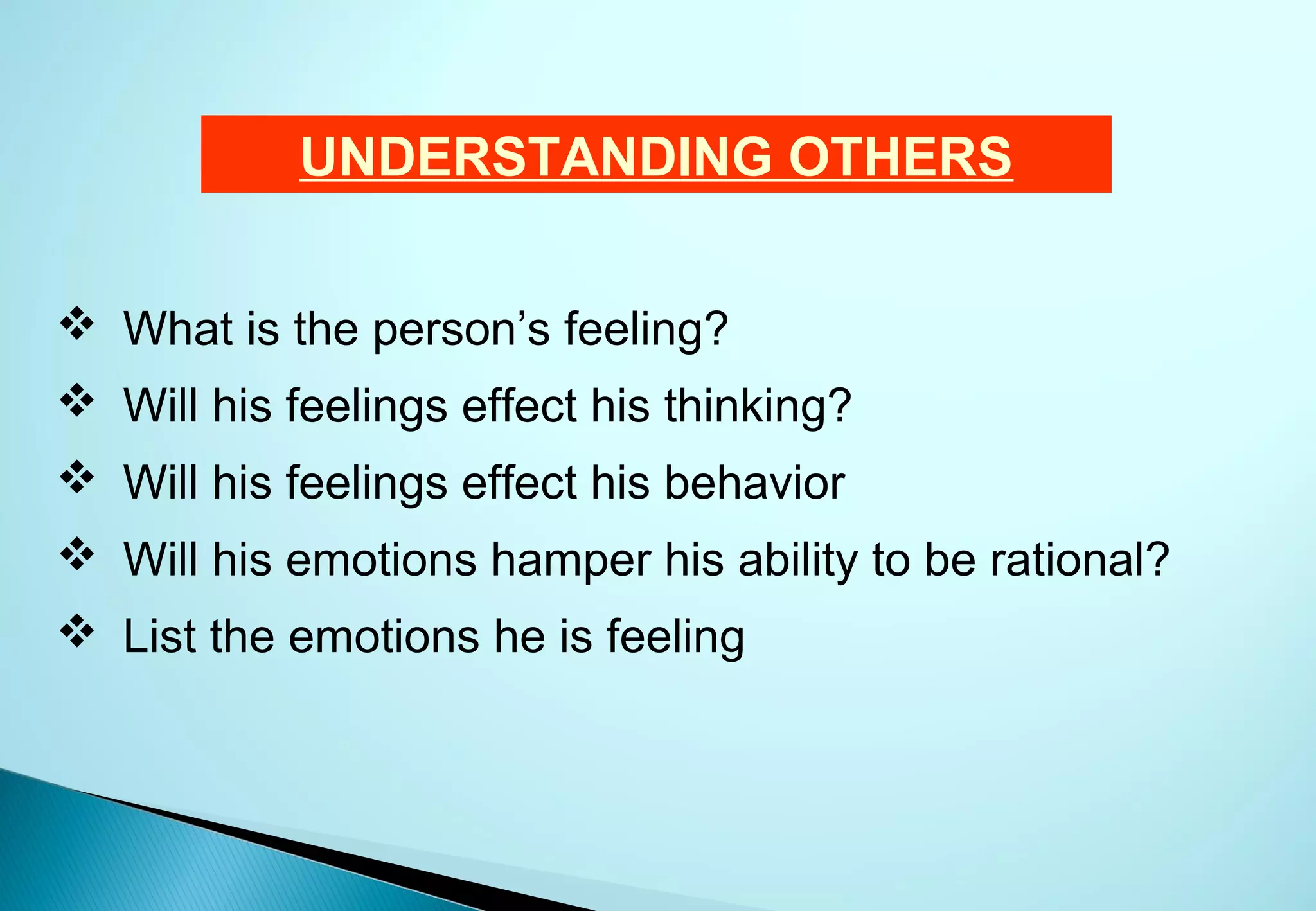 UNDERSTANDING OTHERS


 What is the person’s feeling?
 Will his feelings effect his thinking?
 Will his feelings effect his behavior
 Will his emotions hamper his ability to be rational?
 List the emotions he is feeling
 