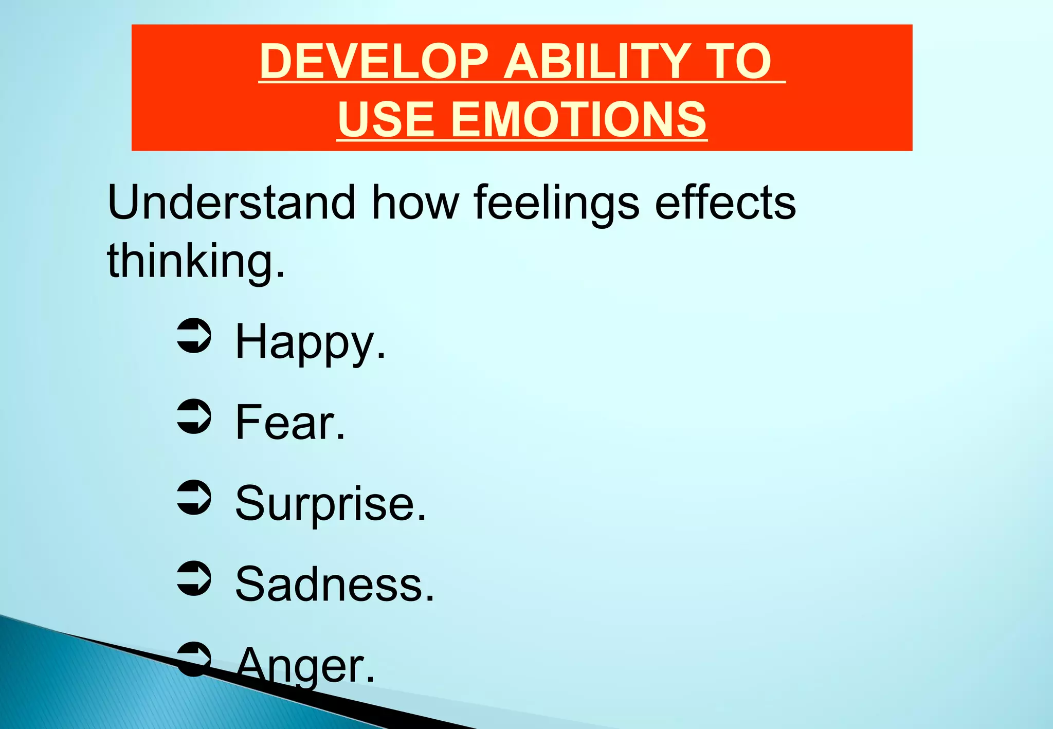 DEVELOP ABILITY TO
        USE EMOTIONS
Understand how feelings effects
thinking.
   Happy.
   Fear.
   Surprise.
   Sadness.
   Anger.
 