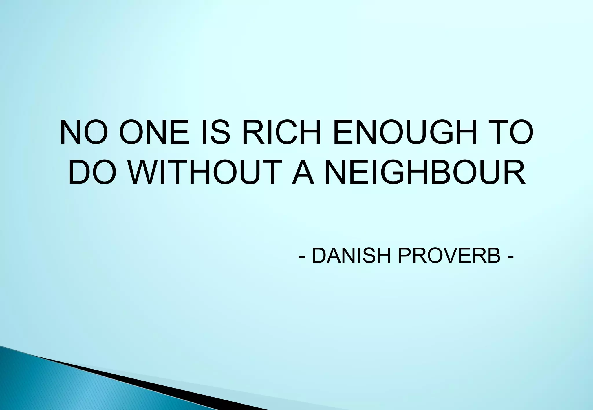 NO ONE IS RICH ENOUGH TO
DO WITHOUT A NEIGHBOUR

            - DANISH PROVERB -
 