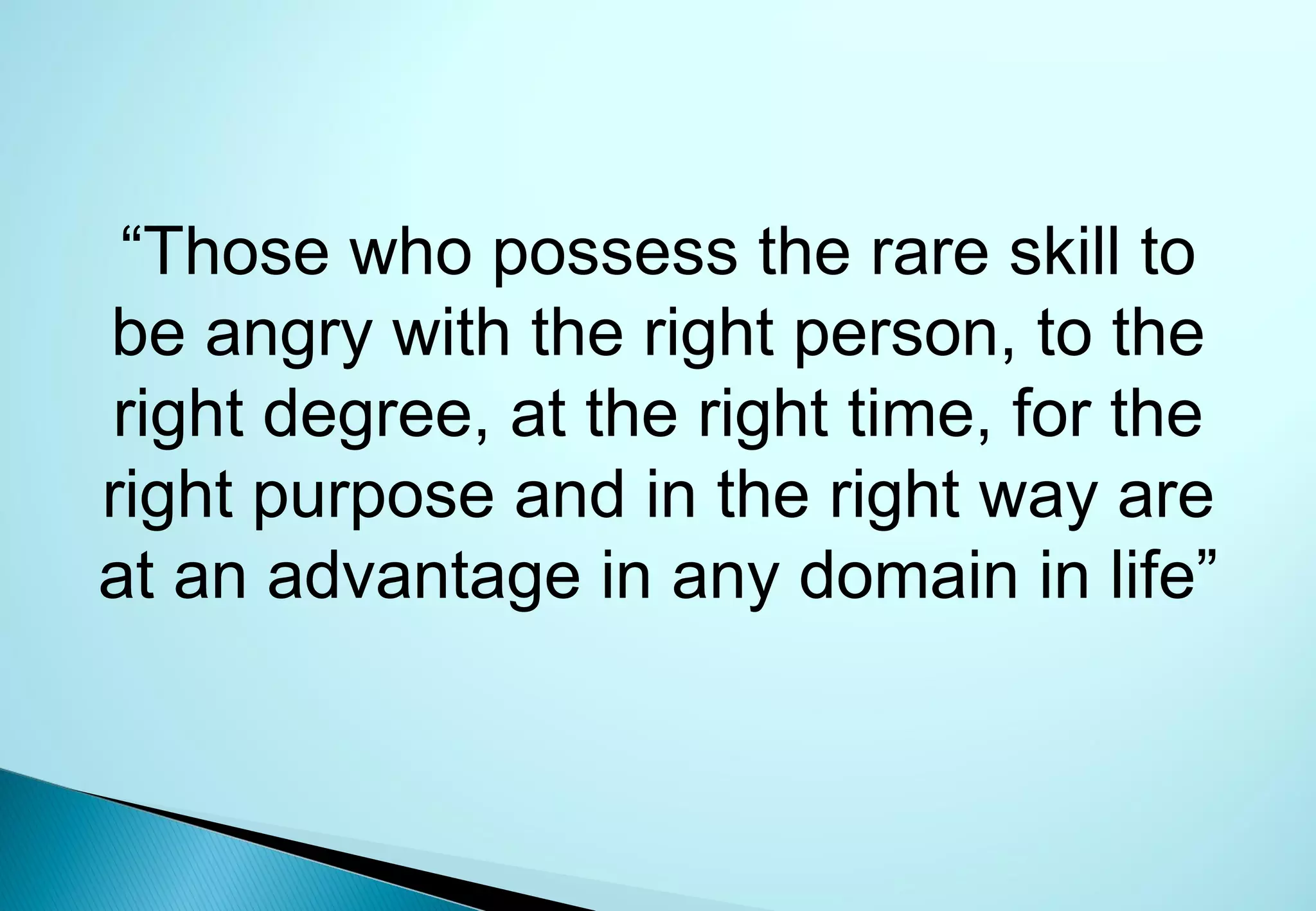 “Those who possess the rare skill to
be angry with the right person, to the
right degree, at the right time, for the
right purpose and in the right way are
at an advantage in any domain in life”
 