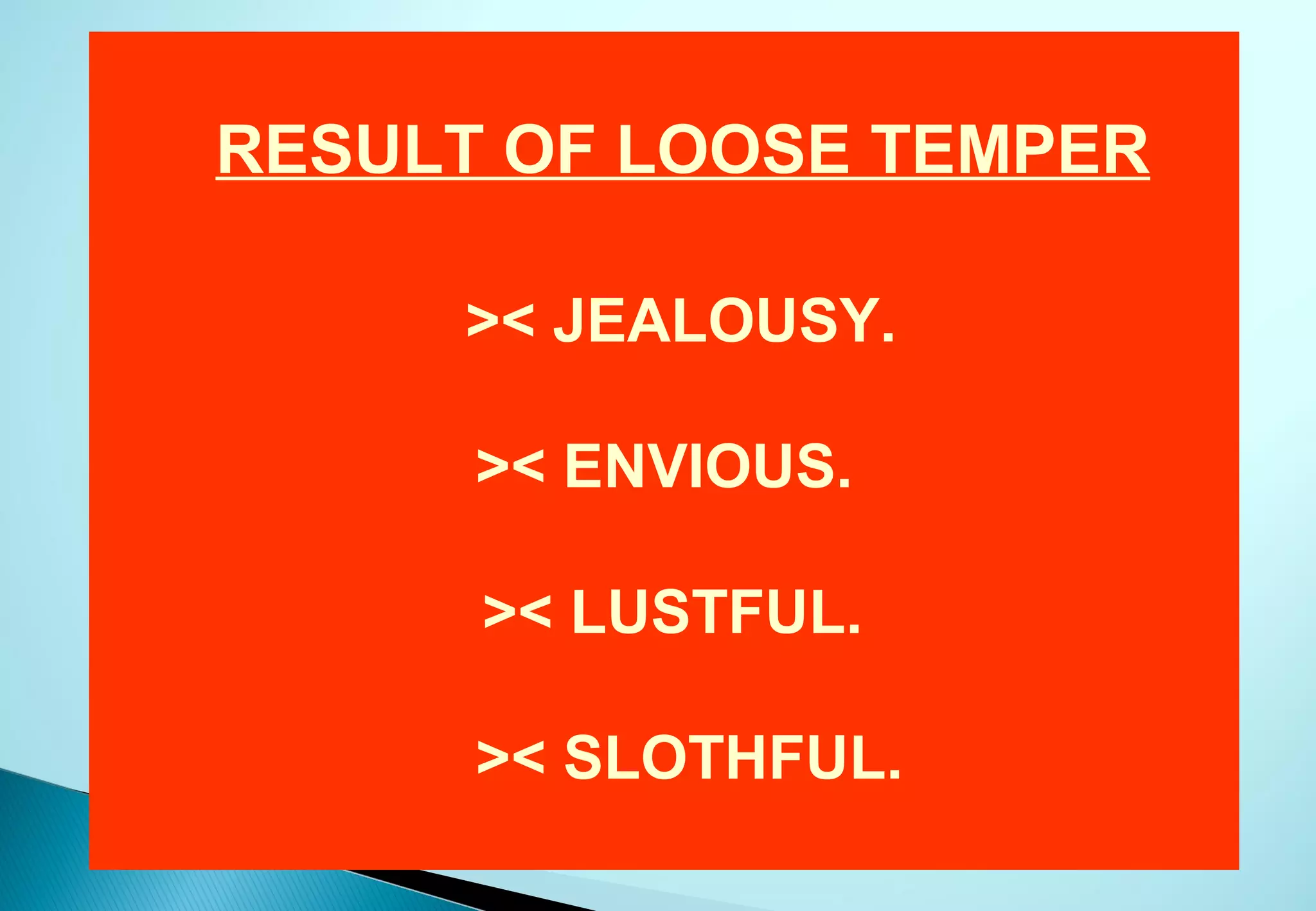RESULT OF LOOSE TEMPER

     >< JEALOUSY.

      >< ENVIOUS.

      >< LUSTFUL.

      >< SLOTHFUL.
 
