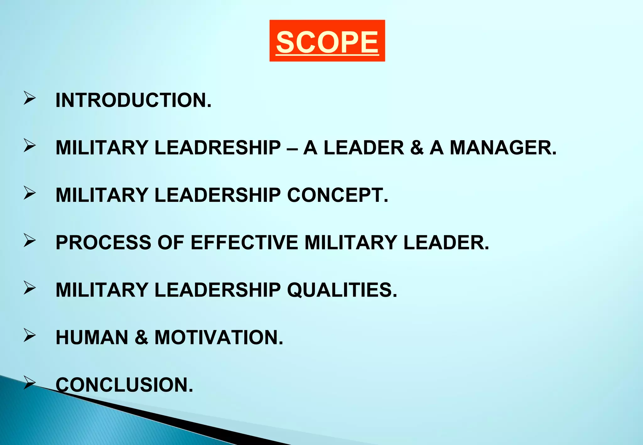 SCOPE
 INTRODUCTION.

 MILITARY LEADRESHIP – A LEADER & A MANAGER.

 MILITARY LEADERSHIP CONCEPT.

 PROCESS OF EFFECTIVE MILITARY LEADER.

 MILITARY LEADERSHIP QUALITIES.

 HUMAN & MOTIVATION.

 CONCLUSION.
 