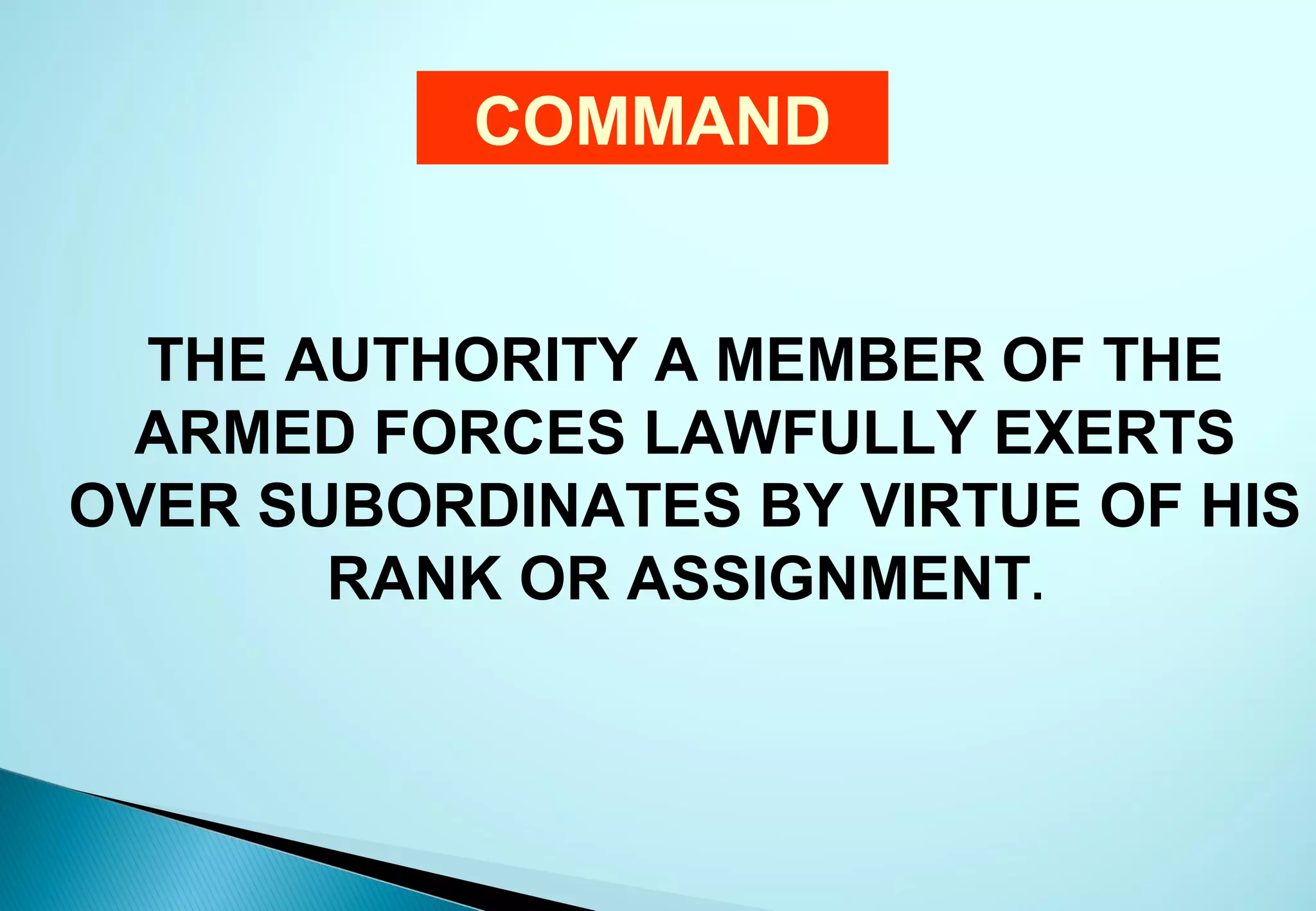COMMAND


  THE AUTHORITY A MEMBER OF THE
 ARMED FORCES LAWFULLY EXERTS
OVER SUBORDINATES BY VIRTUE OF HIS
       RANK OR ASSIGNMENT.
 