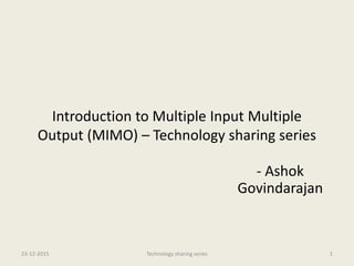 Introduction to Multiple Input Multiple
Output (MIMO) – Technology sharing series
- Ashok
Govindarajan
23-12-2015 Technology sharing series 1
 