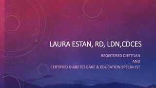 LAURA ESTAN, RD, LDN,CDCES
REGISTERED DIETITIAN
AND
CERTIFIED DIABETES CARE & EDUCATION SPECIALIST
 