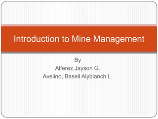 By
Alferez Jayson G.
Avelino, Basell Alyblanch L.
Introduction to Mine Management
 