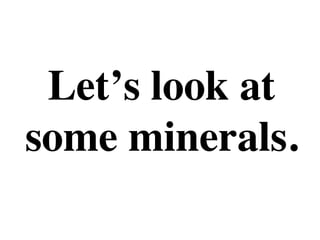 Let’s look at
some minerals.
 