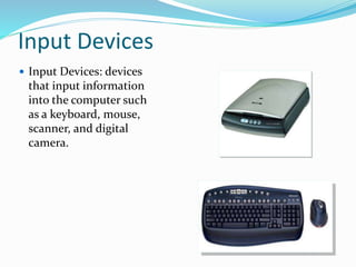Input Devices
 Input Devices: devices
that input information
into the computer such
as a keyboard, mouse,
scanner, and digital
camera.
 