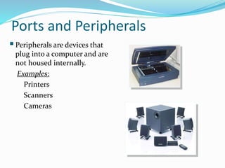 Ports and Peripherals
Peripherals are devices that
plug into a computer and are
not housed internally.
Examples:
Printers
Scanners
Cameras
 
