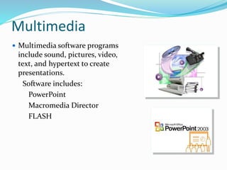 Multimedia
 Multimedia software programs
include sound, pictures, video,
text, and hypertext to create
presentations.
Software includes:
PowerPoint
Macromedia Director
FLASH
 