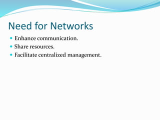 Need for Networks
 Enhance communication.
 Share resources.
 Facilitate centralized management.
 