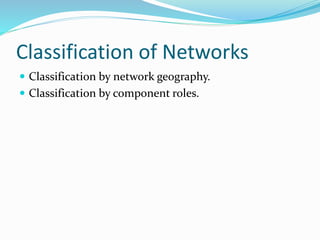 Classification of Networks
 Classification by network geography.
 Classification by component roles.
 