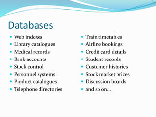 Databases
 Web indexes
 Library catalogues
 Medical records
 Bank accounts
 Stock control
 Personnel systems
 Product catalogues
 Telephone directories
 Train timetables
 Airline bookings
 Credit card details
 Student records
 Customer histories
 Stock market prices
 Discussion boards
 and so on…
 