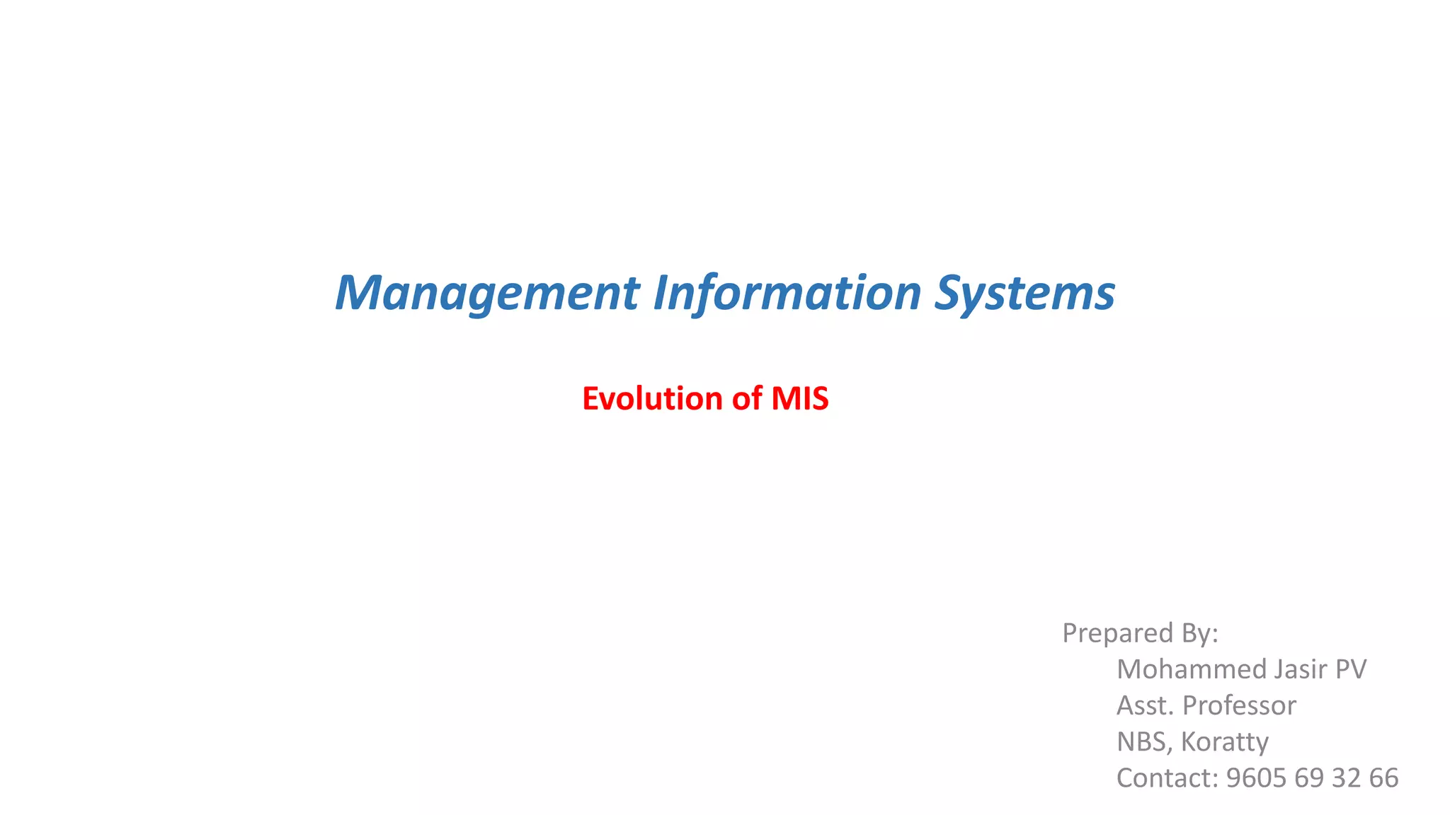 Management Information Systems
Evolution of MIS
Prepared By:
Mohammed Jasir PV
Asst. Professor
NBS, Koratty
Contact: 9605 69 32 66
 